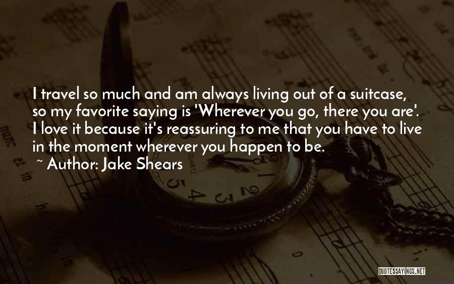 Jake Shears Quotes: I Travel So Much And Am Always Living Out Of A Suitcase, So My Favorite Saying Is 'wherever You Go,