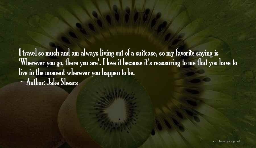 Jake Shears Quotes: I Travel So Much And Am Always Living Out Of A Suitcase, So My Favorite Saying Is 'wherever You Go,
