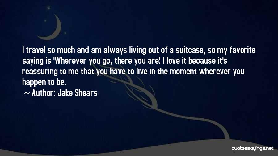Jake Shears Quotes: I Travel So Much And Am Always Living Out Of A Suitcase, So My Favorite Saying Is 'wherever You Go,