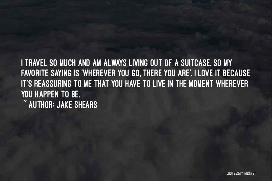 Jake Shears Quotes: I Travel So Much And Am Always Living Out Of A Suitcase, So My Favorite Saying Is 'wherever You Go,