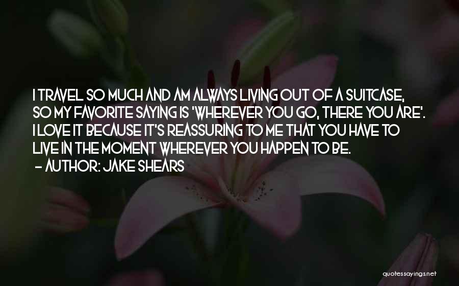 Jake Shears Quotes: I Travel So Much And Am Always Living Out Of A Suitcase, So My Favorite Saying Is 'wherever You Go,