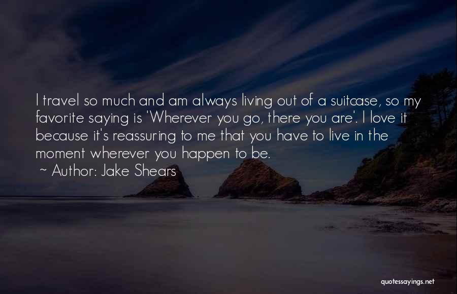 Jake Shears Quotes: I Travel So Much And Am Always Living Out Of A Suitcase, So My Favorite Saying Is 'wherever You Go,