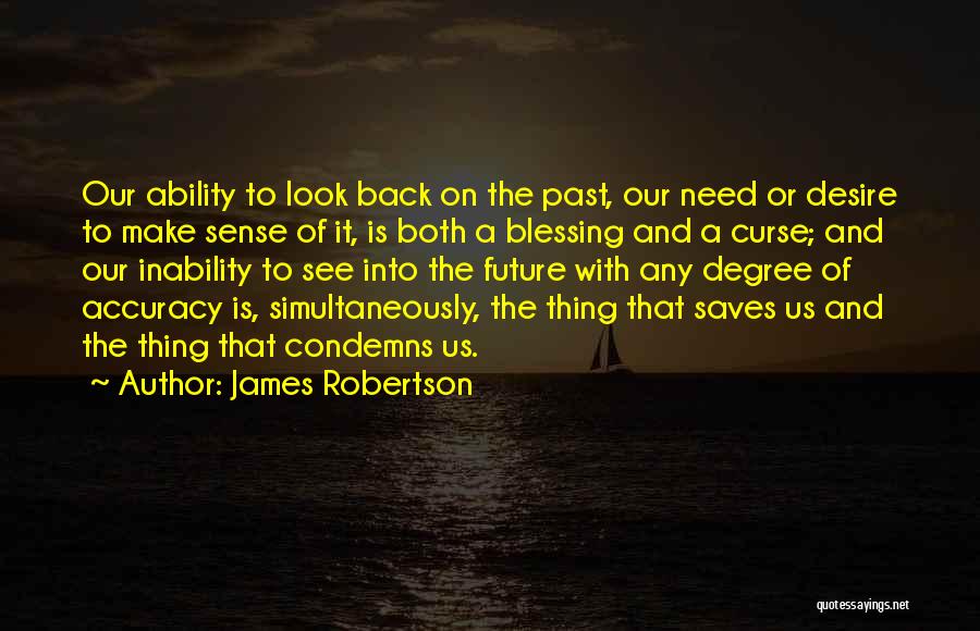 James Robertson Quotes: Our Ability To Look Back On The Past, Our Need Or Desire To Make Sense Of It, Is Both A