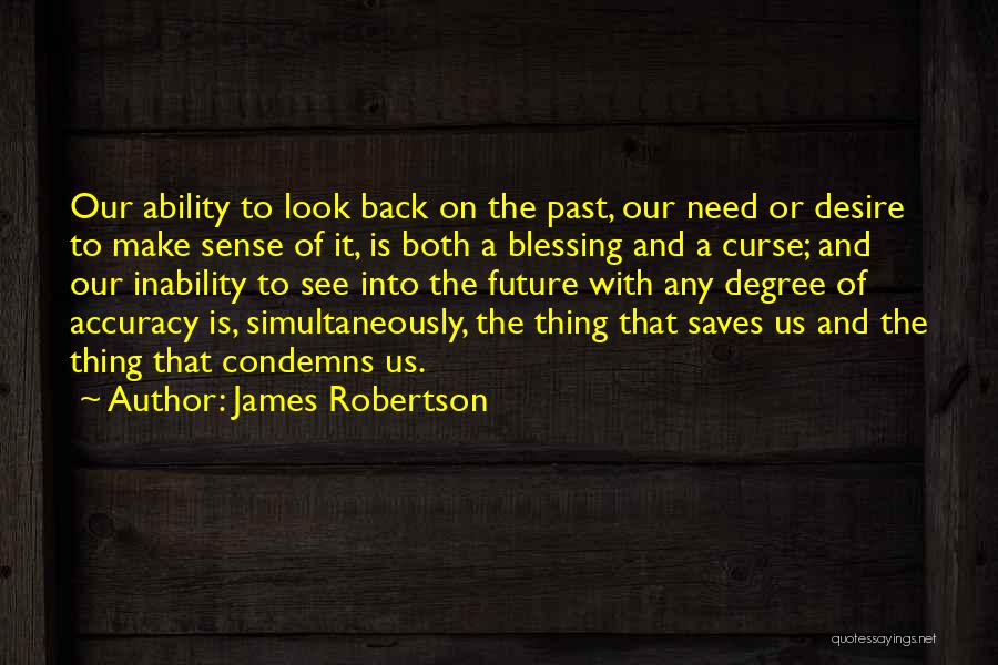 James Robertson Quotes: Our Ability To Look Back On The Past, Our Need Or Desire To Make Sense Of It, Is Both A