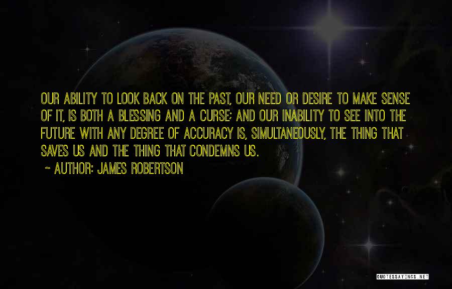 James Robertson Quotes: Our Ability To Look Back On The Past, Our Need Or Desire To Make Sense Of It, Is Both A