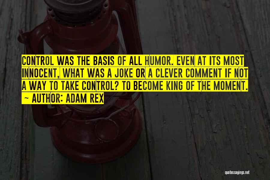 Adam Rex Quotes: Control Was The Basis Of All Humor. Even At Its Most Innocent, What Was A Joke Or A Clever Comment