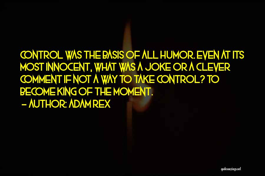 Adam Rex Quotes: Control Was The Basis Of All Humor. Even At Its Most Innocent, What Was A Joke Or A Clever Comment