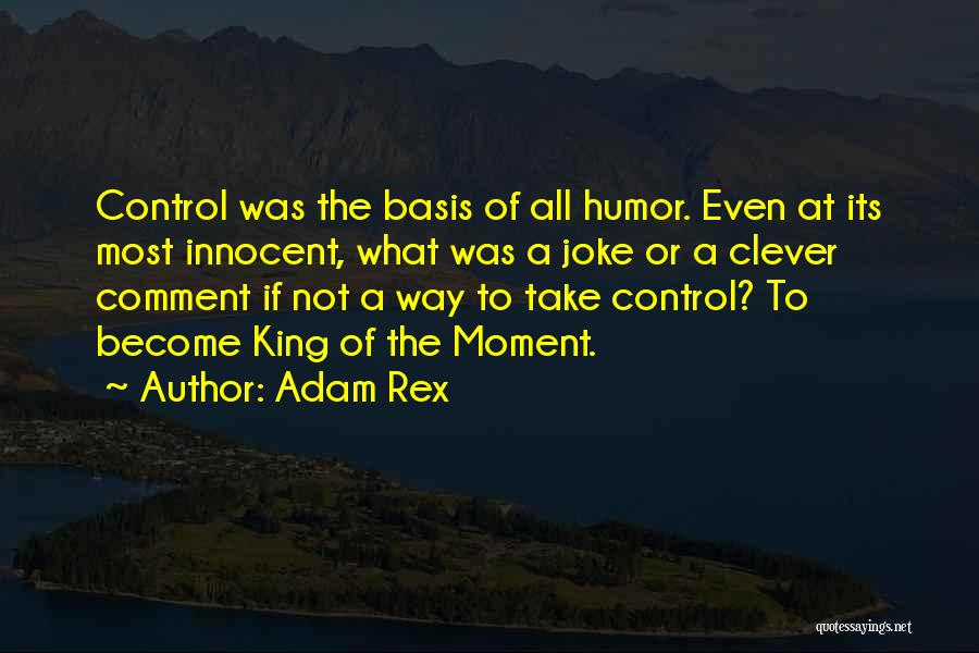 Adam Rex Quotes: Control Was The Basis Of All Humor. Even At Its Most Innocent, What Was A Joke Or A Clever Comment