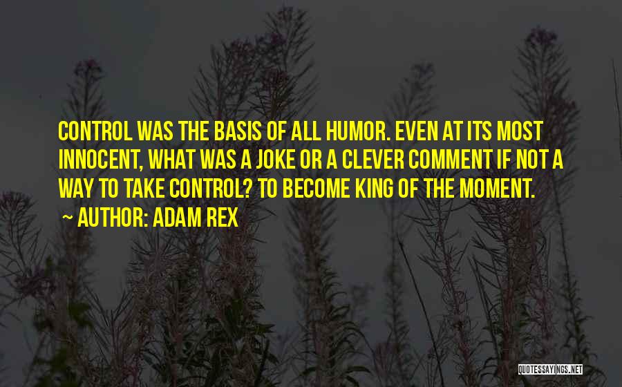 Adam Rex Quotes: Control Was The Basis Of All Humor. Even At Its Most Innocent, What Was A Joke Or A Clever Comment