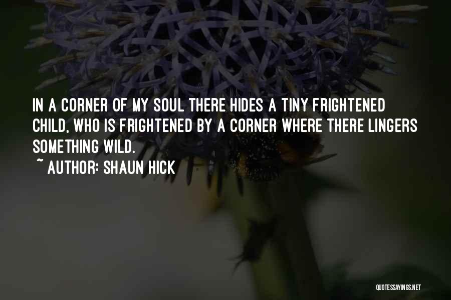 Shaun Hick Quotes: In A Corner Of My Soul There Hides A Tiny Frightened Child, Who Is Frightened By A Corner Where There