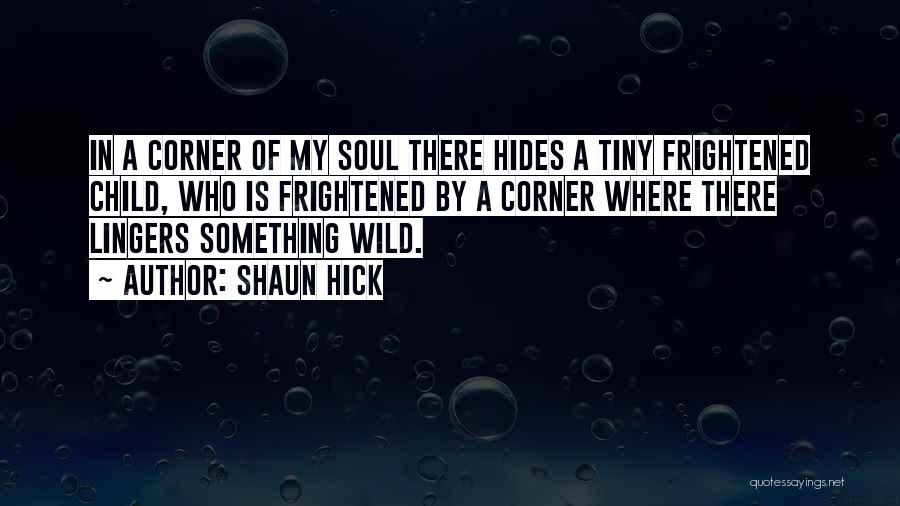 Shaun Hick Quotes: In A Corner Of My Soul There Hides A Tiny Frightened Child, Who Is Frightened By A Corner Where There