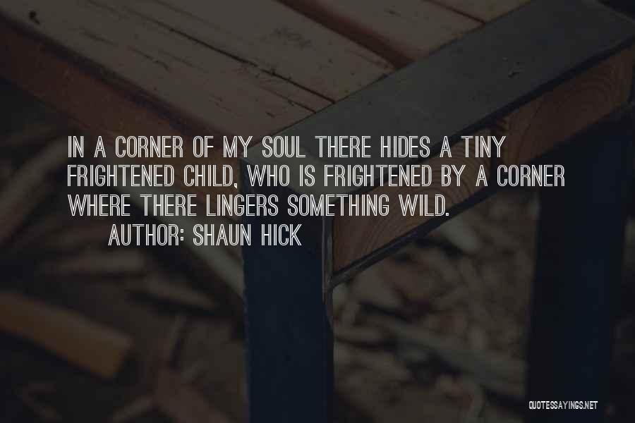 Shaun Hick Quotes: In A Corner Of My Soul There Hides A Tiny Frightened Child, Who Is Frightened By A Corner Where There