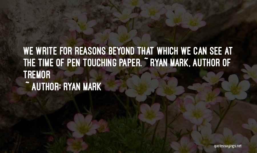 Ryan Mark Quotes: We Write For Reasons Beyond That Which We Can See At The Time Of Pen Touching Paper. ~ Ryan Mark,