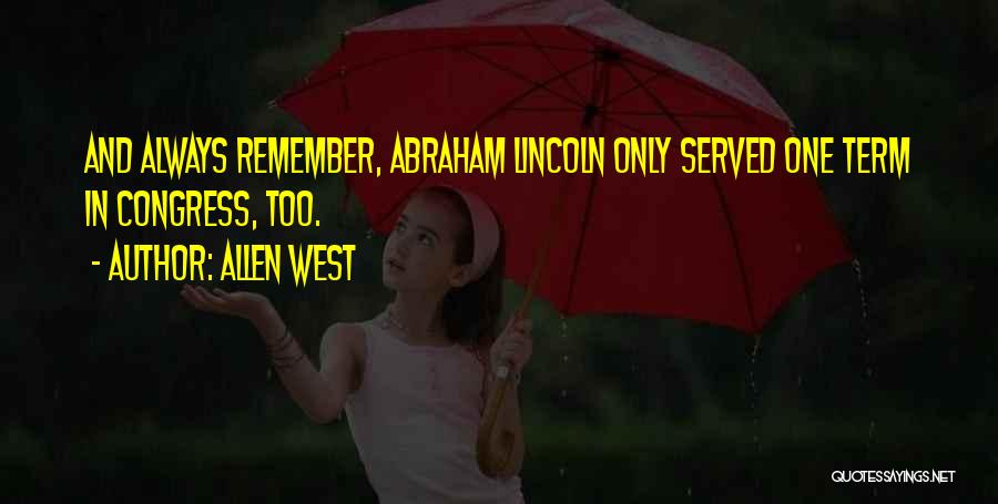 Allen West Quotes: And Always Remember, Abraham Lincoln Only Served One Term In Congress, Too.