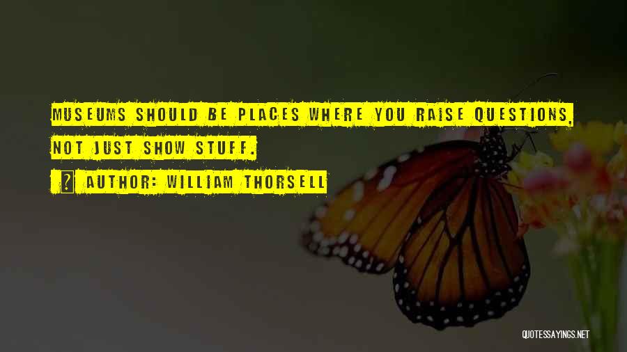 William Thorsell Quotes: Museums Should Be Places Where You Raise Questions, Not Just Show Stuff.