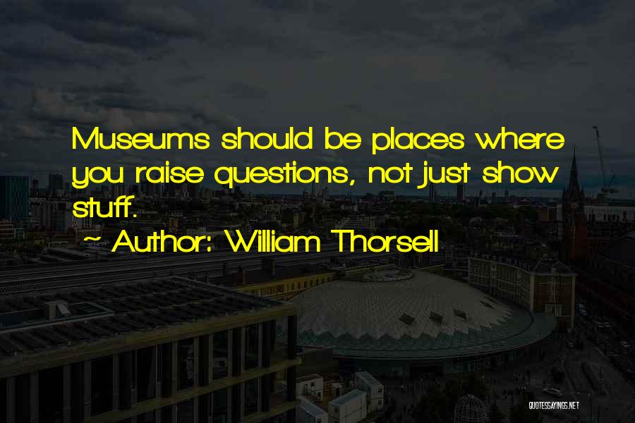 William Thorsell Quotes: Museums Should Be Places Where You Raise Questions, Not Just Show Stuff.