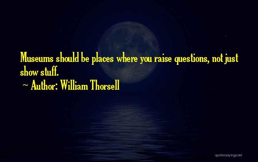 William Thorsell Quotes: Museums Should Be Places Where You Raise Questions, Not Just Show Stuff.