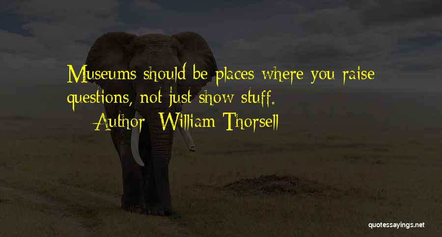 William Thorsell Quotes: Museums Should Be Places Where You Raise Questions, Not Just Show Stuff.