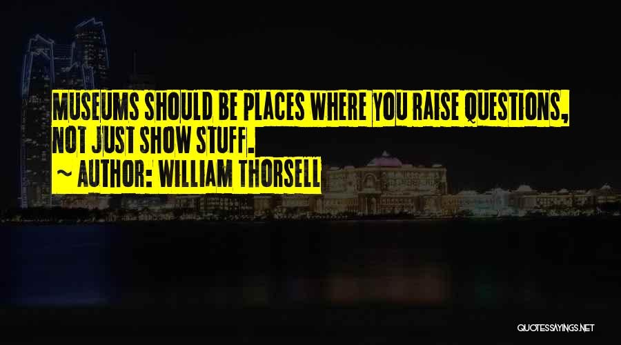 William Thorsell Quotes: Museums Should Be Places Where You Raise Questions, Not Just Show Stuff.