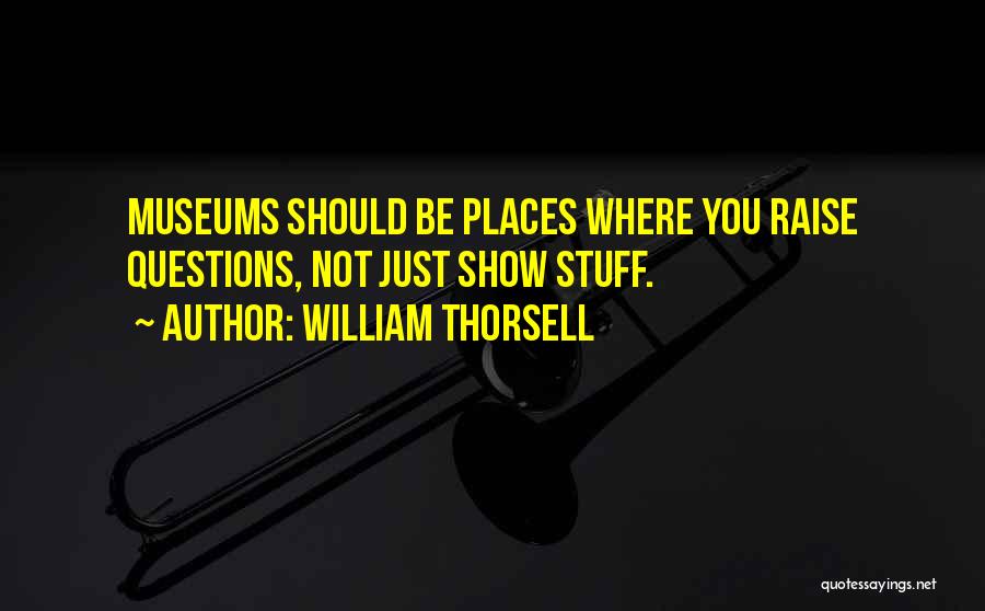 William Thorsell Quotes: Museums Should Be Places Where You Raise Questions, Not Just Show Stuff.