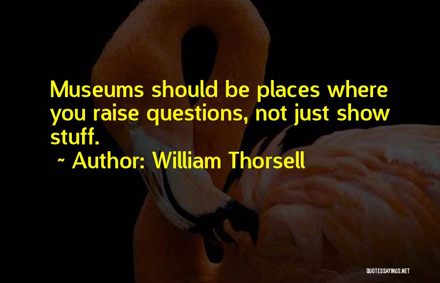 William Thorsell Quotes: Museums Should Be Places Where You Raise Questions, Not Just Show Stuff.