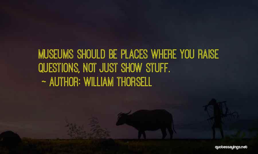 William Thorsell Quotes: Museums Should Be Places Where You Raise Questions, Not Just Show Stuff.
