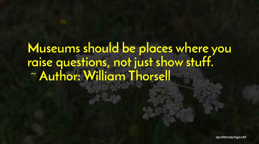 William Thorsell Quotes: Museums Should Be Places Where You Raise Questions, Not Just Show Stuff.