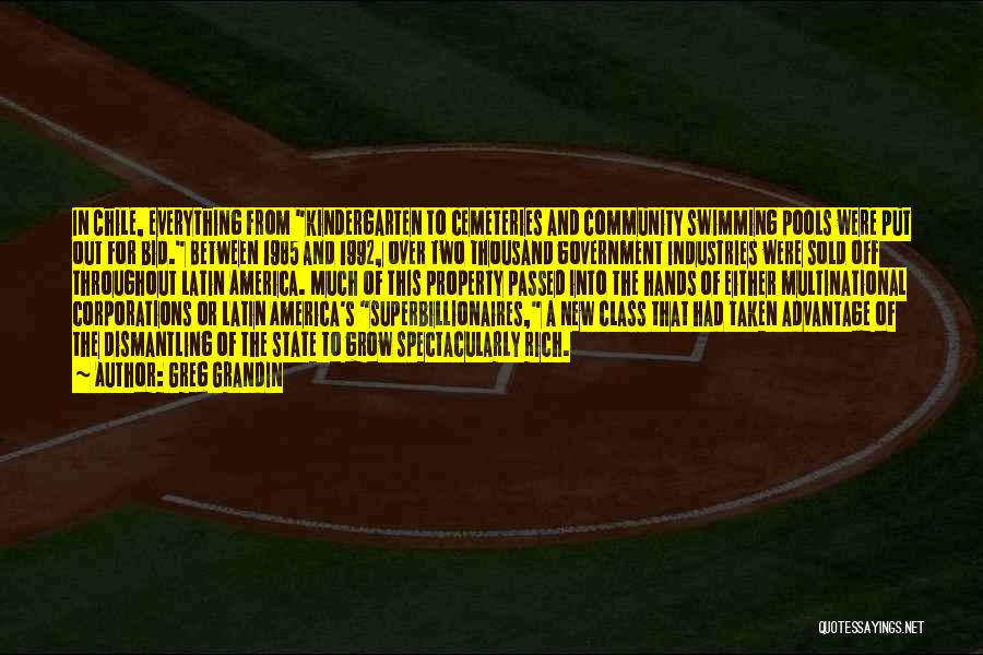 Greg Grandin Quotes: In Chile, Everything From Kindergarten To Cemeteries And Community Swimming Pools Were Put Out For Bid. Between 1985 And 1992,