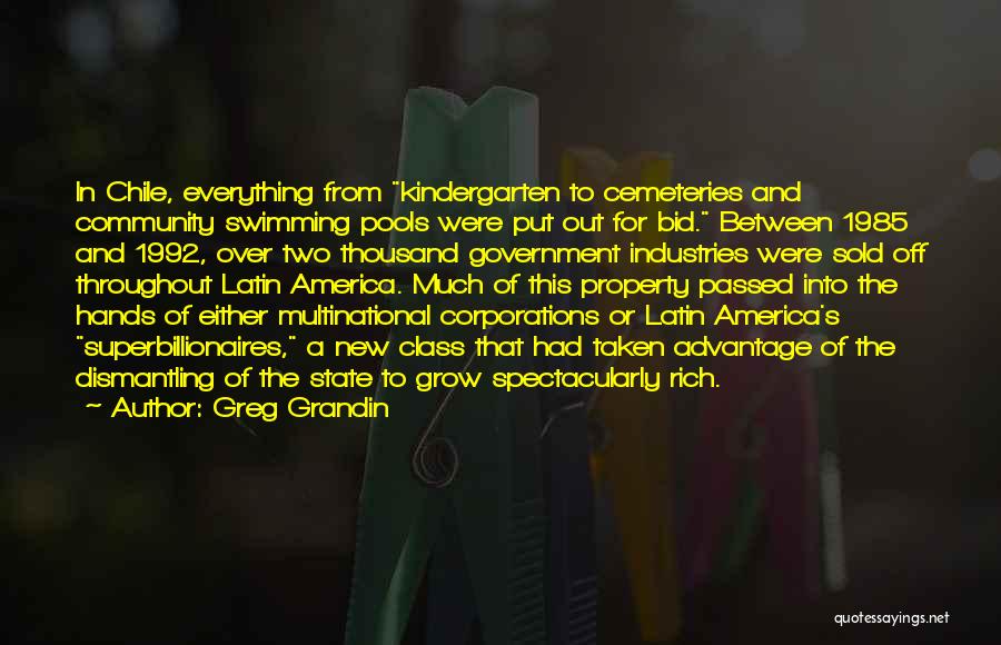 Greg Grandin Quotes: In Chile, Everything From Kindergarten To Cemeteries And Community Swimming Pools Were Put Out For Bid. Between 1985 And 1992,