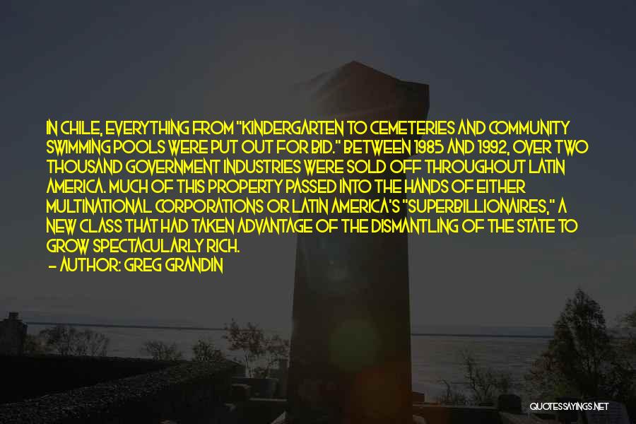 Greg Grandin Quotes: In Chile, Everything From Kindergarten To Cemeteries And Community Swimming Pools Were Put Out For Bid. Between 1985 And 1992,