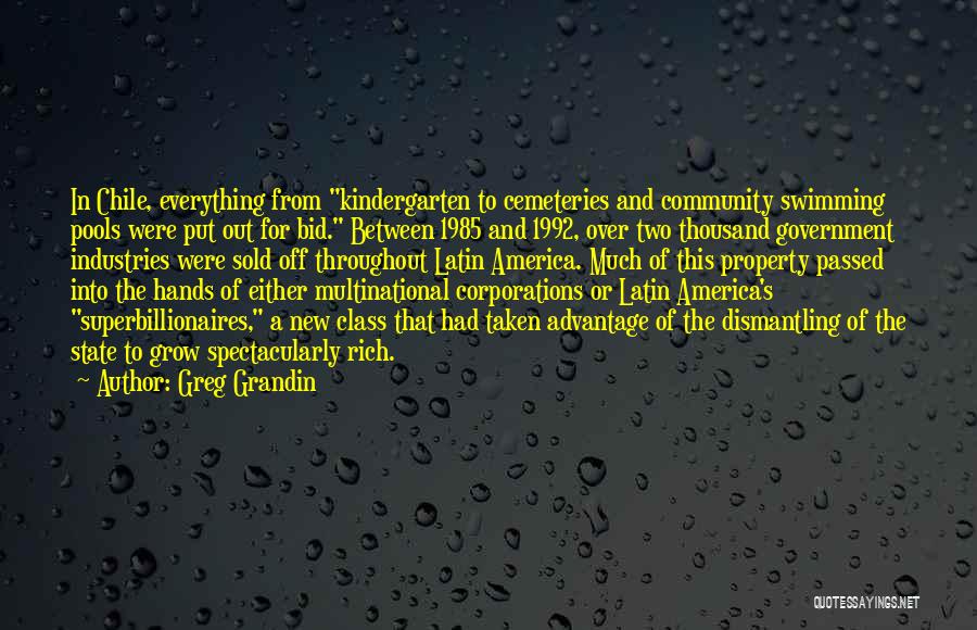 Greg Grandin Quotes: In Chile, Everything From Kindergarten To Cemeteries And Community Swimming Pools Were Put Out For Bid. Between 1985 And 1992,