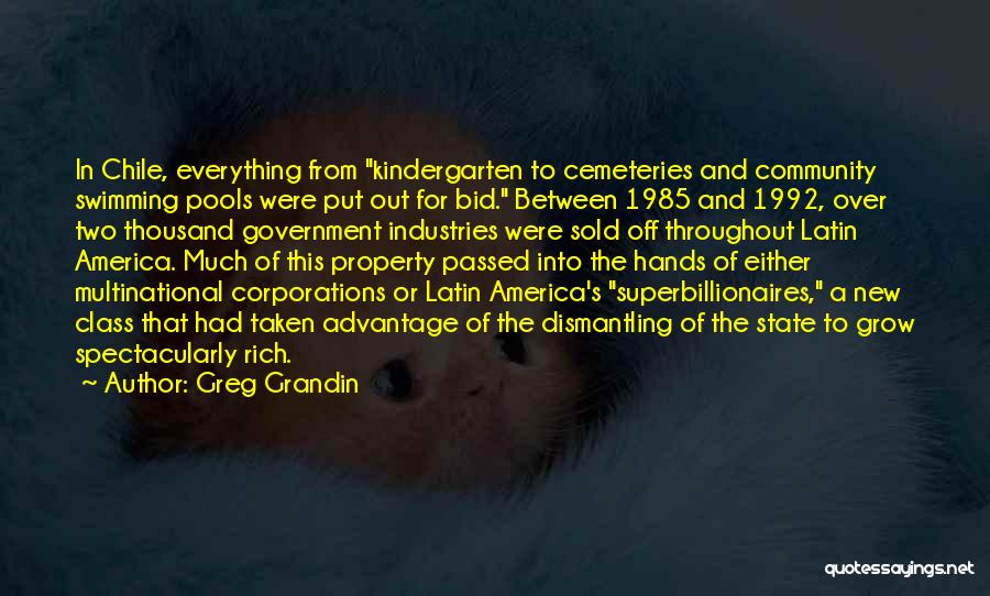 Greg Grandin Quotes: In Chile, Everything From Kindergarten To Cemeteries And Community Swimming Pools Were Put Out For Bid. Between 1985 And 1992,