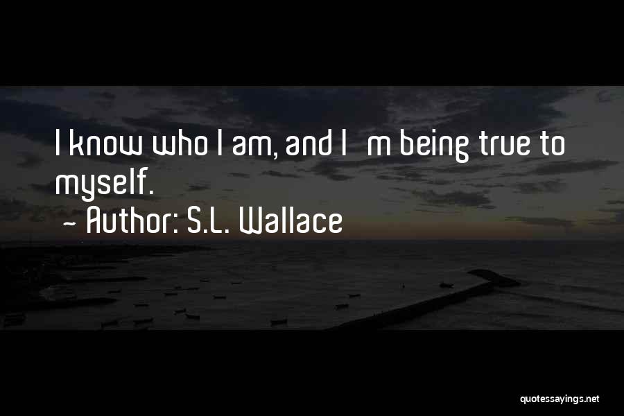 S.L. Wallace Quotes: I Know Who I Am, And I'm Being True To Myself.