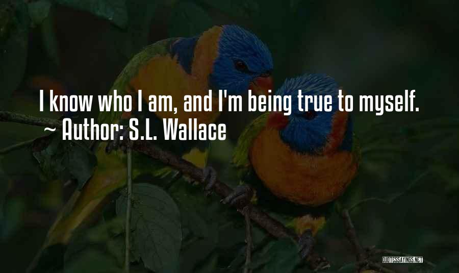 S.L. Wallace Quotes: I Know Who I Am, And I'm Being True To Myself.