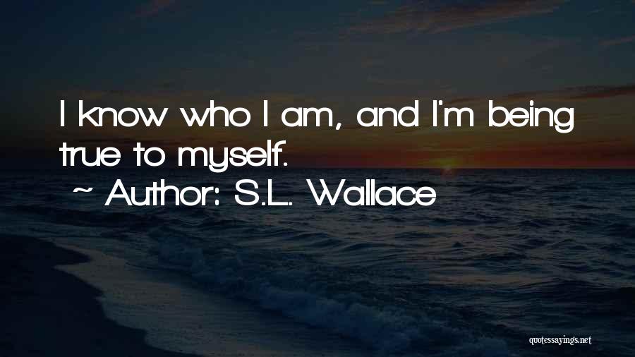 S.L. Wallace Quotes: I Know Who I Am, And I'm Being True To Myself.