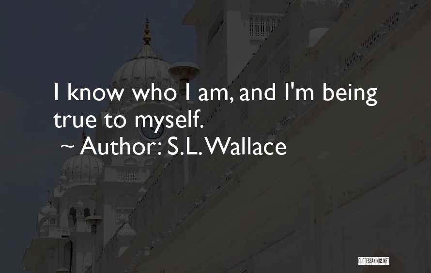 S.L. Wallace Quotes: I Know Who I Am, And I'm Being True To Myself.