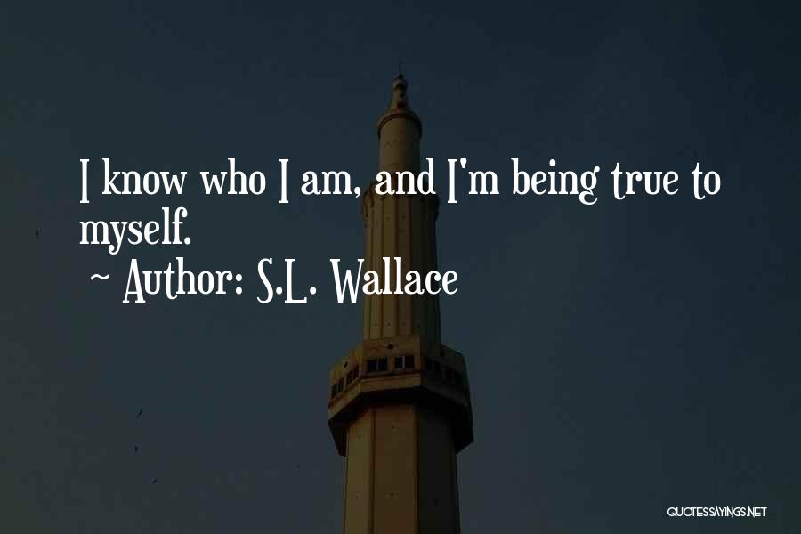 S.L. Wallace Quotes: I Know Who I Am, And I'm Being True To Myself.