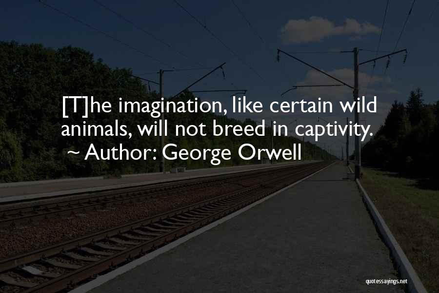 George Orwell Quotes: [t]he Imagination, Like Certain Wild Animals, Will Not Breed In Captivity.