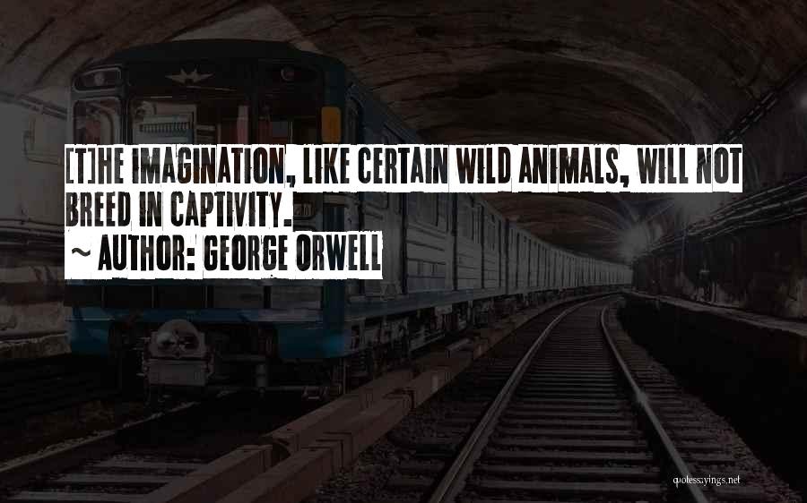 George Orwell Quotes: [t]he Imagination, Like Certain Wild Animals, Will Not Breed In Captivity.