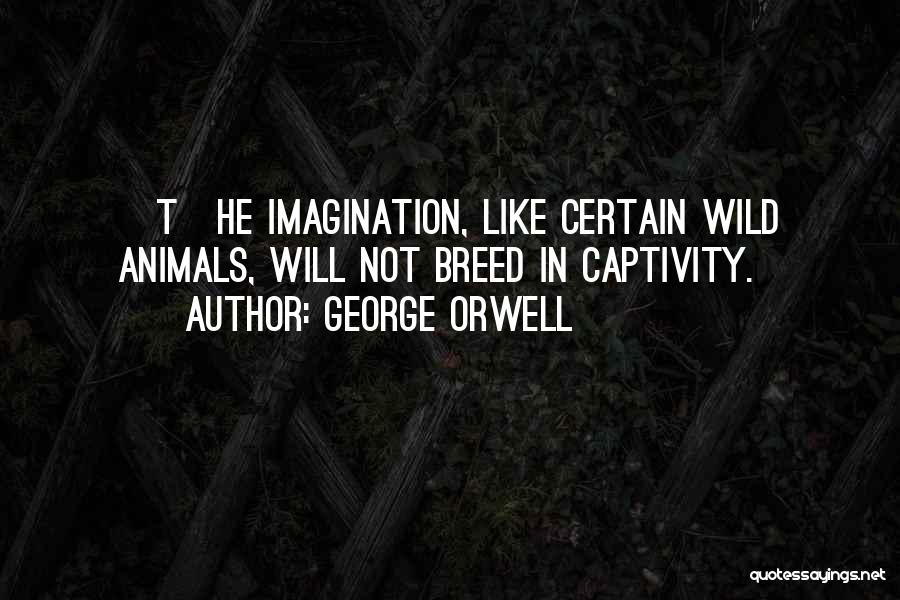 George Orwell Quotes: [t]he Imagination, Like Certain Wild Animals, Will Not Breed In Captivity.