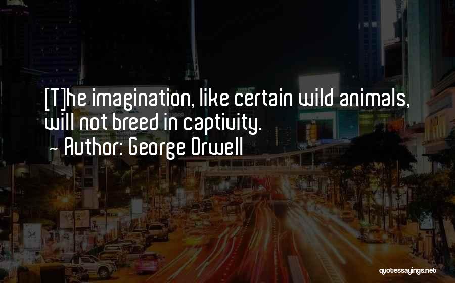 George Orwell Quotes: [t]he Imagination, Like Certain Wild Animals, Will Not Breed In Captivity.