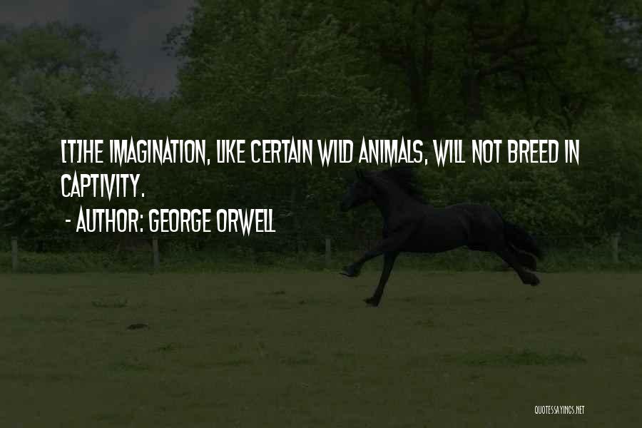 George Orwell Quotes: [t]he Imagination, Like Certain Wild Animals, Will Not Breed In Captivity.