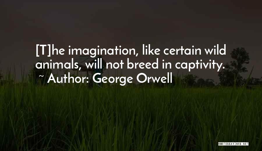 George Orwell Quotes: [t]he Imagination, Like Certain Wild Animals, Will Not Breed In Captivity.