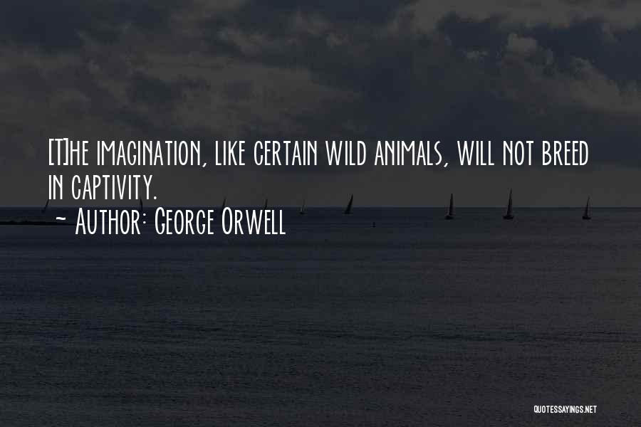 George Orwell Quotes: [t]he Imagination, Like Certain Wild Animals, Will Not Breed In Captivity.