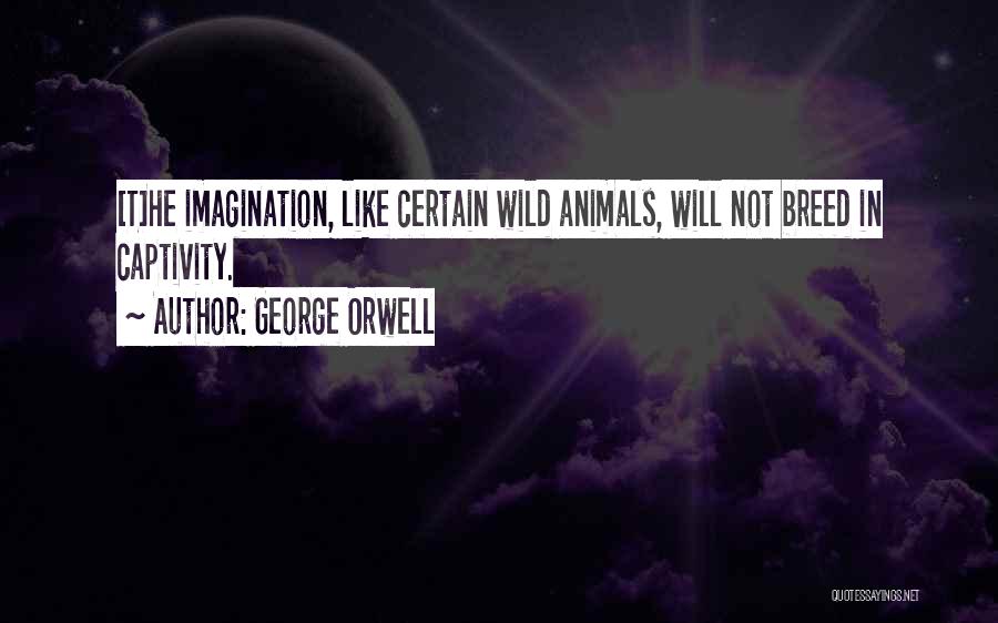 George Orwell Quotes: [t]he Imagination, Like Certain Wild Animals, Will Not Breed In Captivity.