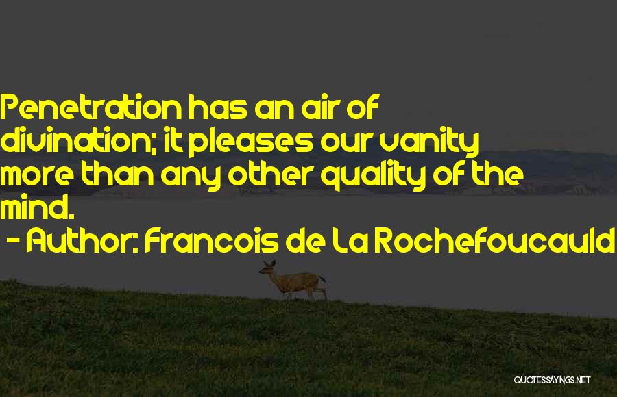 Francois De La Rochefoucauld Quotes: Penetration Has An Air Of Divination; It Pleases Our Vanity More Than Any Other Quality Of The Mind.