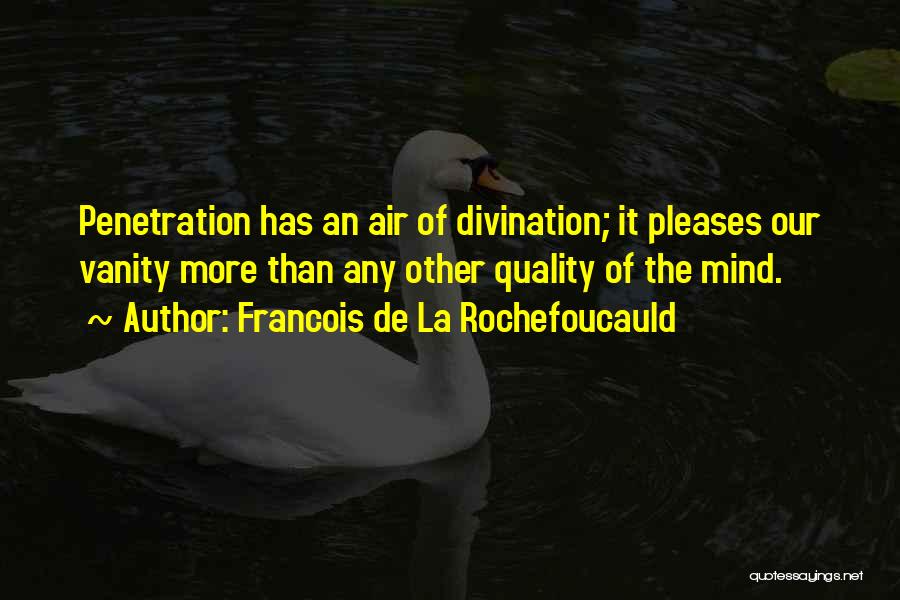 Francois De La Rochefoucauld Quotes: Penetration Has An Air Of Divination; It Pleases Our Vanity More Than Any Other Quality Of The Mind.