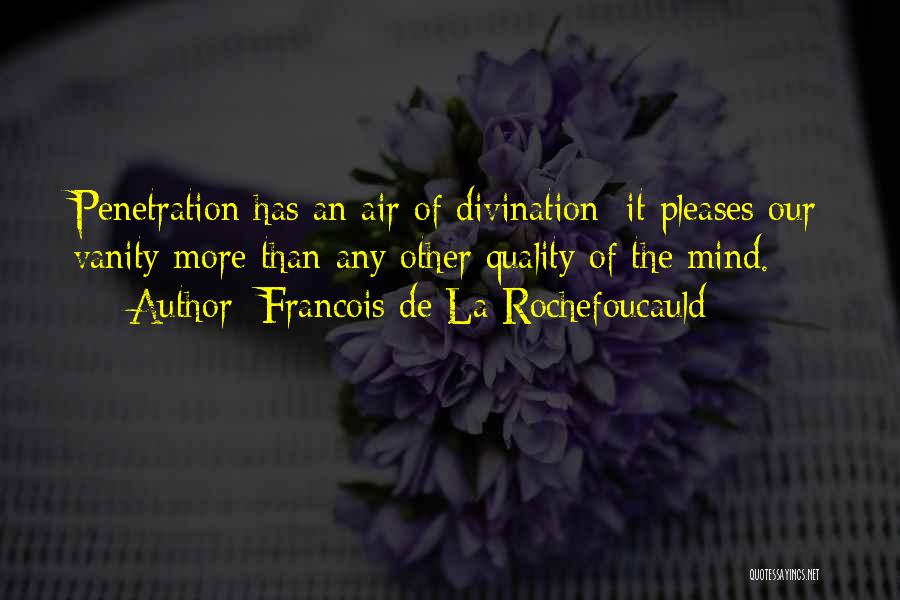 Francois De La Rochefoucauld Quotes: Penetration Has An Air Of Divination; It Pleases Our Vanity More Than Any Other Quality Of The Mind.