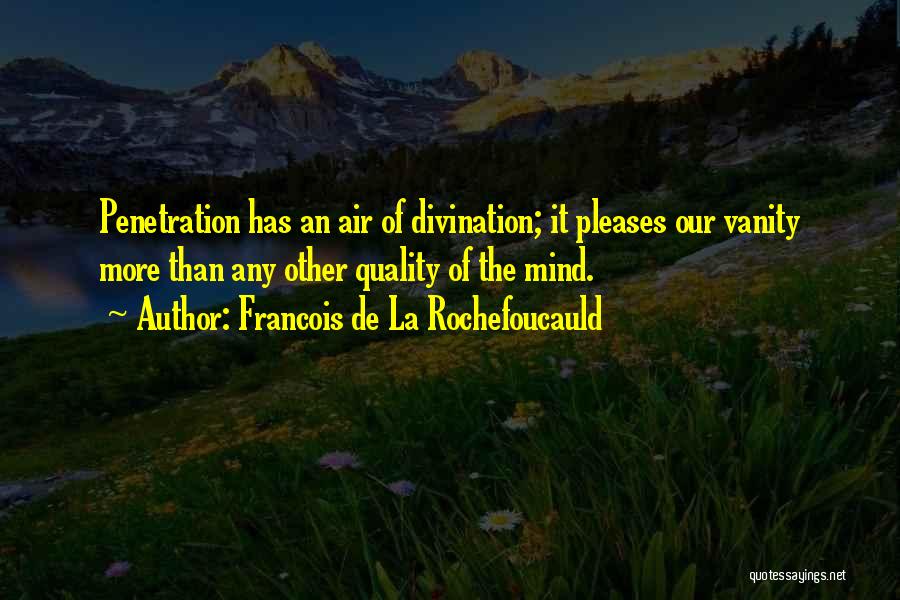 Francois De La Rochefoucauld Quotes: Penetration Has An Air Of Divination; It Pleases Our Vanity More Than Any Other Quality Of The Mind.