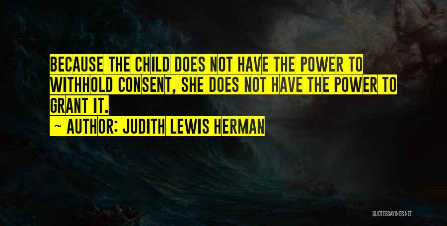 Judith Lewis Herman Quotes: Because The Child Does Not Have The Power To Withhold Consent, She Does Not Have The Power To Grant It.